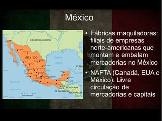 México
● Fábricas maquiladoras:
filiais de empresas
norte-americanas que
montam e embalam
mercadorias no México
● NAFTA (Canadá, EUA e
México): Livre
circulação de
mercadorias e capitais
 