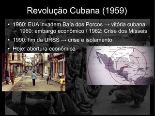 Revolução Cubana (1959)
● 1960: EUA invadem Baía dos Porcos → vitória cubana
– 1960: embargo econômico / 1962: Crise dos Mísseis
● 1990: fim da URSS → crise e isolamento
● Hoje: abertura econômica
 