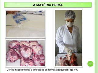 13 
A MATÉRIA PRIMA 
Cortes inspecionados e estocados de formas adequadas: até 7°C 
 