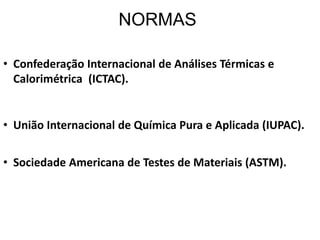 NORMAS
• Confederação Internacional de Análises Térmicas e
Calorimétrica (ICTAC).
• União Internacional de Química Pura e Aplicada (IUPAC).
• Sociedade Americana de Testes de Materiais (ASTM).
 