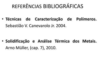 REFERÊNCIAS BIBLIOGRÁFICAS
• Técnicas de Caracterização de Polímeros.
Sebastião V. Canevarolo Jr. 2004.
• Solidificação e Análise Térmica dos Metais.
Arno Müller, (cap. 7), 2010.
 