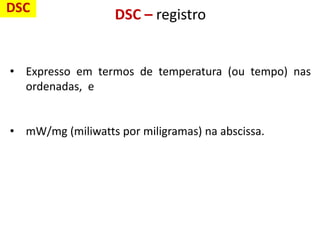 DSC – registro
• Expresso em termos de temperatura (ou tempo) nas
ordenadas, e
• mW/mg (miliwatts por miligramas) na abscissa.
DSC
 