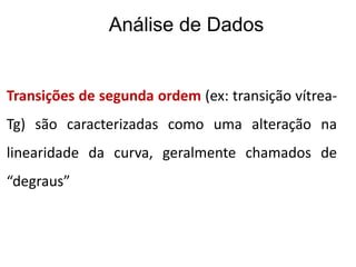 Transições de segunda ordem (ex: transição vítrea-
Tg) são caracterizadas como uma alteração na
linearidade da curva, geralmente chamados de
“degraus”
Análise de Dados
 