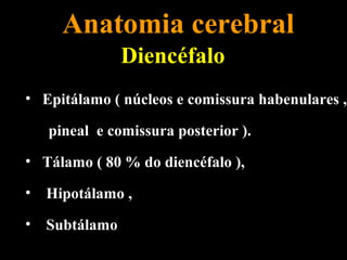 Anatomia cerebral
                Diencéfalo
• Epitálamo ( núcleos e comissura habenulares ,

    pineal e comissura posterior ).
• Tálamo ( 80 % do diencéfalo ),

•   Hipotálamo ,
•   Subtálamo
 
