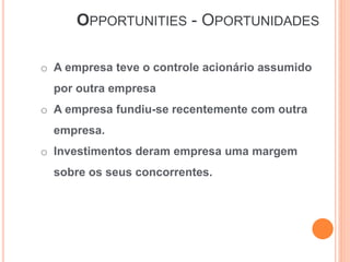 OPPORTUNITIES - OPORTUNIDADES
o A empresa teve o controle acionário assumido
por outra empresa
o A empresa fundiu-se recentemente com outra
empresa.
o Investimentos deram empresa uma margem
sobre os seus concorrentes.
 