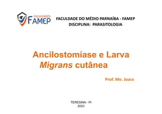 FACULDADE DO MÉDIO PARNAÍBA - FAMEP
DISCIPLINA: PARASITOLOGIA
Ancilostomíase e Larva
Migrans cutânea
Prof. Me. Joara
TERESINA - PI
2023
 