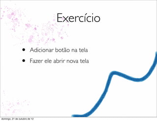 Exercício

                 •      Adicionar botão na tela
                 •      Fazer ele abrir nova tela




domingo, 21 de outubro de 12
 