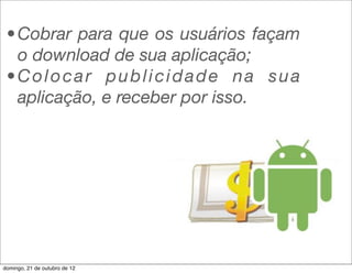 • Cobrar para que os usuários façam
   o download de sua aplicação;
 •Colocar publicidade na sua
   aplicação, e receber por isso.




domingo, 21 de outubro de 12
 