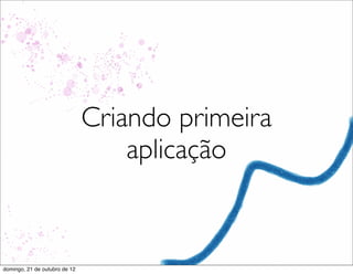 Criando primeira
                                   aplicação


domingo, 21 de outubro de 12
 