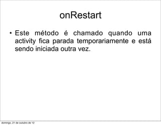 onRestart
      • Este método é chamado quando uma
        activity fica parada temporariamente e está
        sendo iniciada outra vez.




domingo, 21 de outubro de 12
 