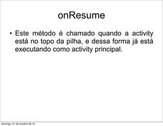 onResume
      • Este método é chamado quando a activity
        está no topo da pilha, e dessa forma já está
        executando como activity principal.




domingo, 21 de outubro de 12
 