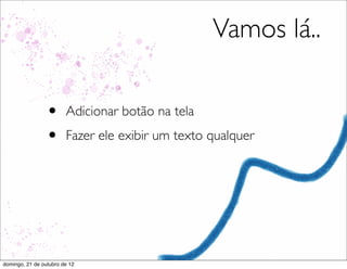 Vamos lá..

                 •      Adicionar botão na tela
                 •      Fazer ele exibir um texto qualquer




domingo, 21 de outubro de 12
 