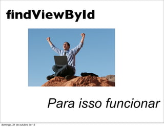 ﬁndViewById




                               Para isso funcionar
domingo, 21 de outubro de 12
 