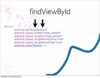 ﬁndViewById
   <Button
                  android:id="@+id/button1"
                  android:layout_width="wrap_content"
                  android:layout_height="wrap_content"
                  android:layout_alignParentLeft="true"
                  android:layout_alignParentTop="true"
                  android:text="Button" />




domingo, 21 de outubro de 12
 