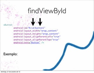 ﬁndViewById
   <Button
                  android:id="@+id/button1"
                  android:layout_width="wrap_content"
                  android:layout_height="wrap_content"
                  android:layout_alignParentLeft="true"
                  android:layout_alignParentTop="true"
                  android:text="Button" />




   Exemplo:



domingo, 21 de outubro de 12
 