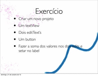 Exercício
                 •      Criar um novo projeto
                 •      Um textView
                 •      Dois editText’s
                 •      Um button
                 •      Fazer a soma dos valores nos dois edits e
                        setar no label




domingo, 21 de outubro de 12
 