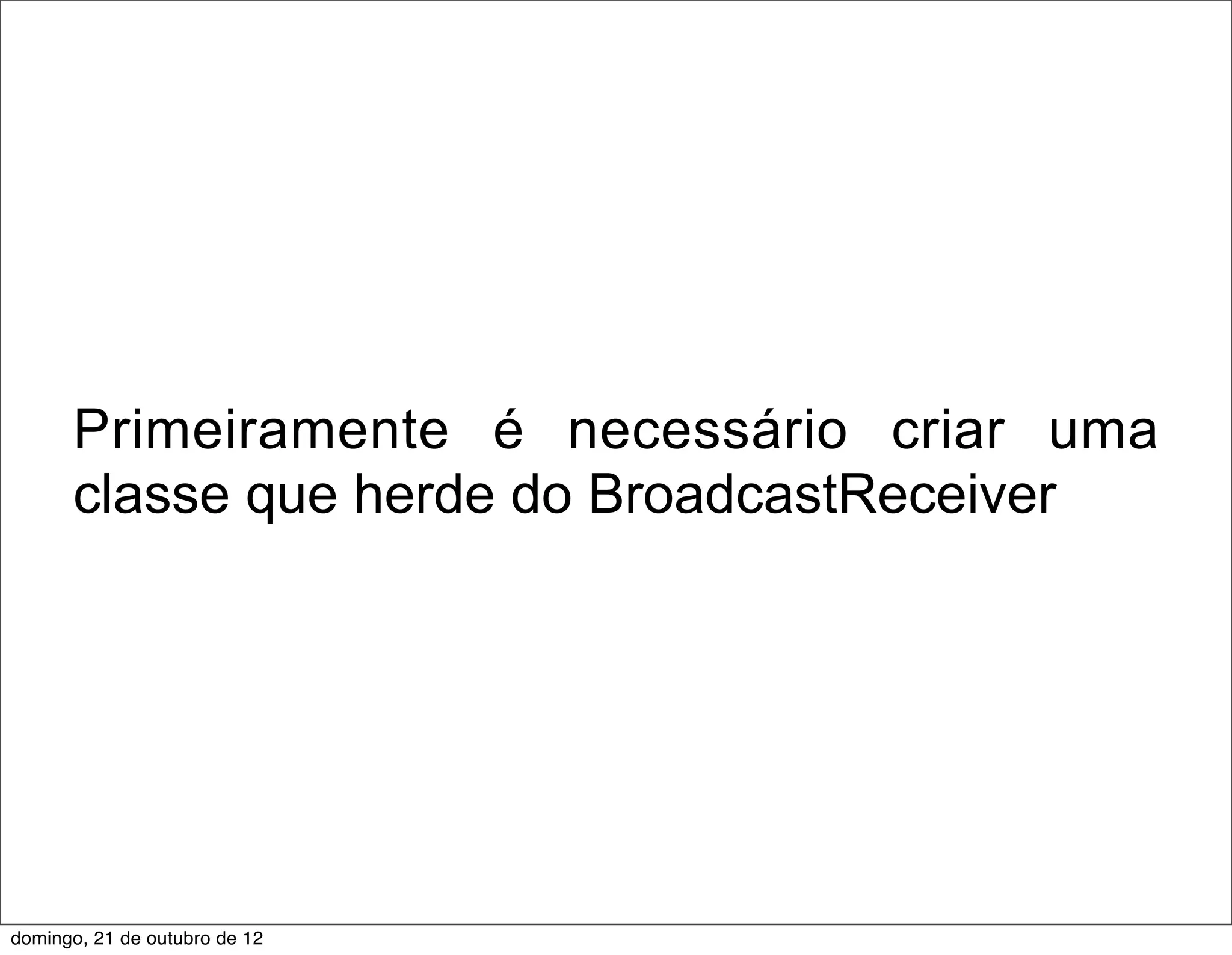 Primeiramente é necessário criar uma
      classe que herde do BroadcastReceiver




domingo, 21 de outubro de 12
 
