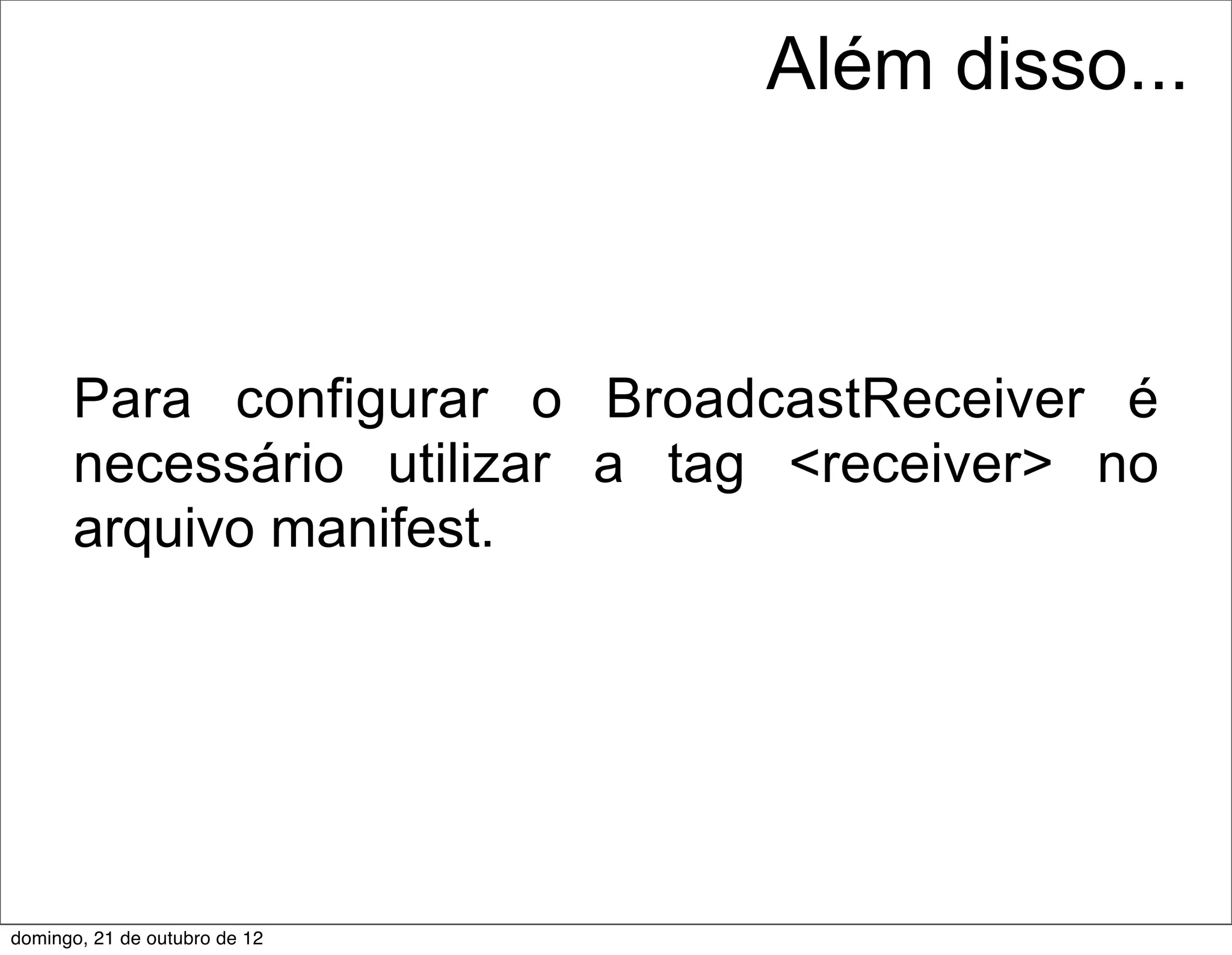 Além disso...



      Para configurar o BroadcastReceiver é
      necessário utilizar a tag <receiver> no
      arquivo manifest.




domingo, 21 de outubro de 12
 
