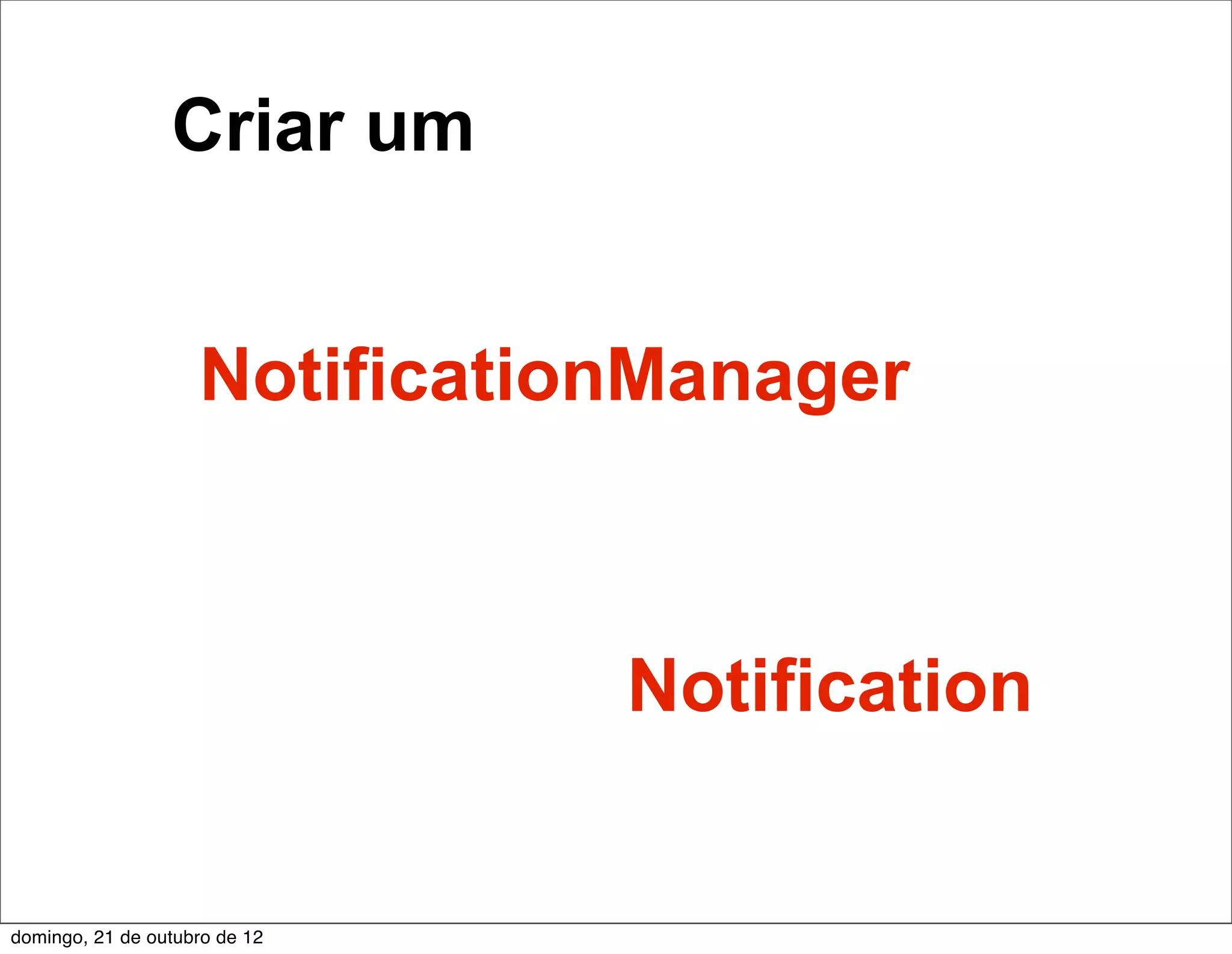 Criar um


                    NotificationManager



                               Notification


domingo, 21 de outubro de 12
 