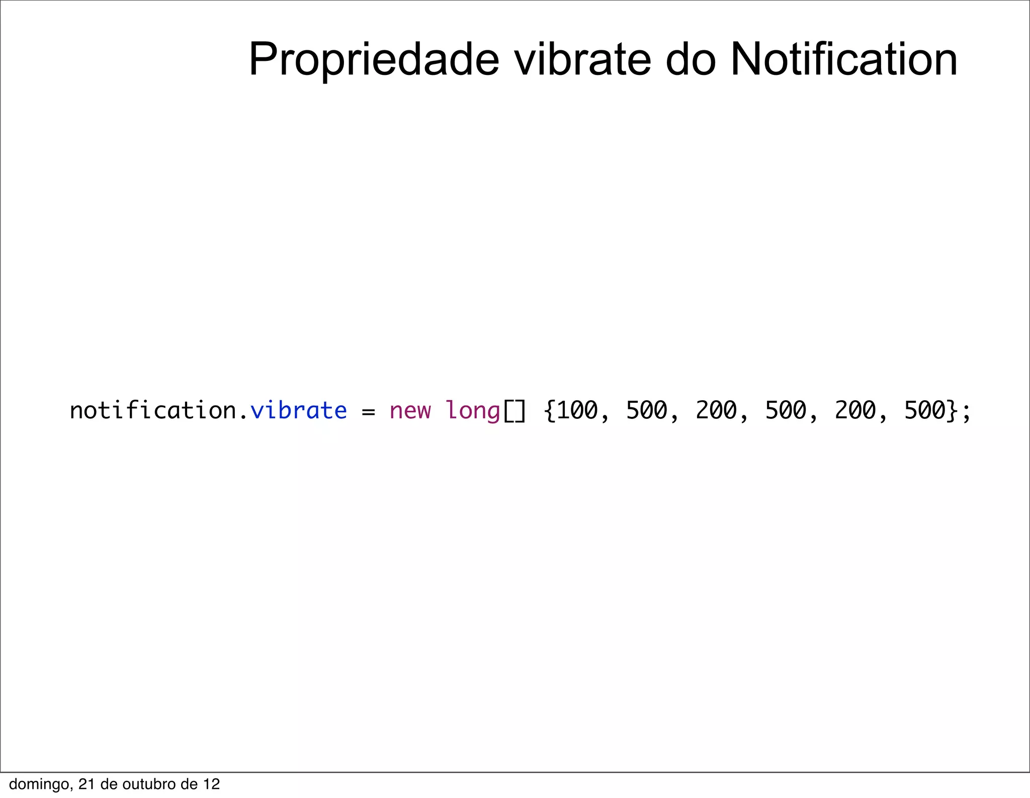 Propriedade vibrate do Notification




        notification.vibrate = new long[] {100, 500, 200, 500, 200, 500};




domingo, 21 de outubro de 12
 