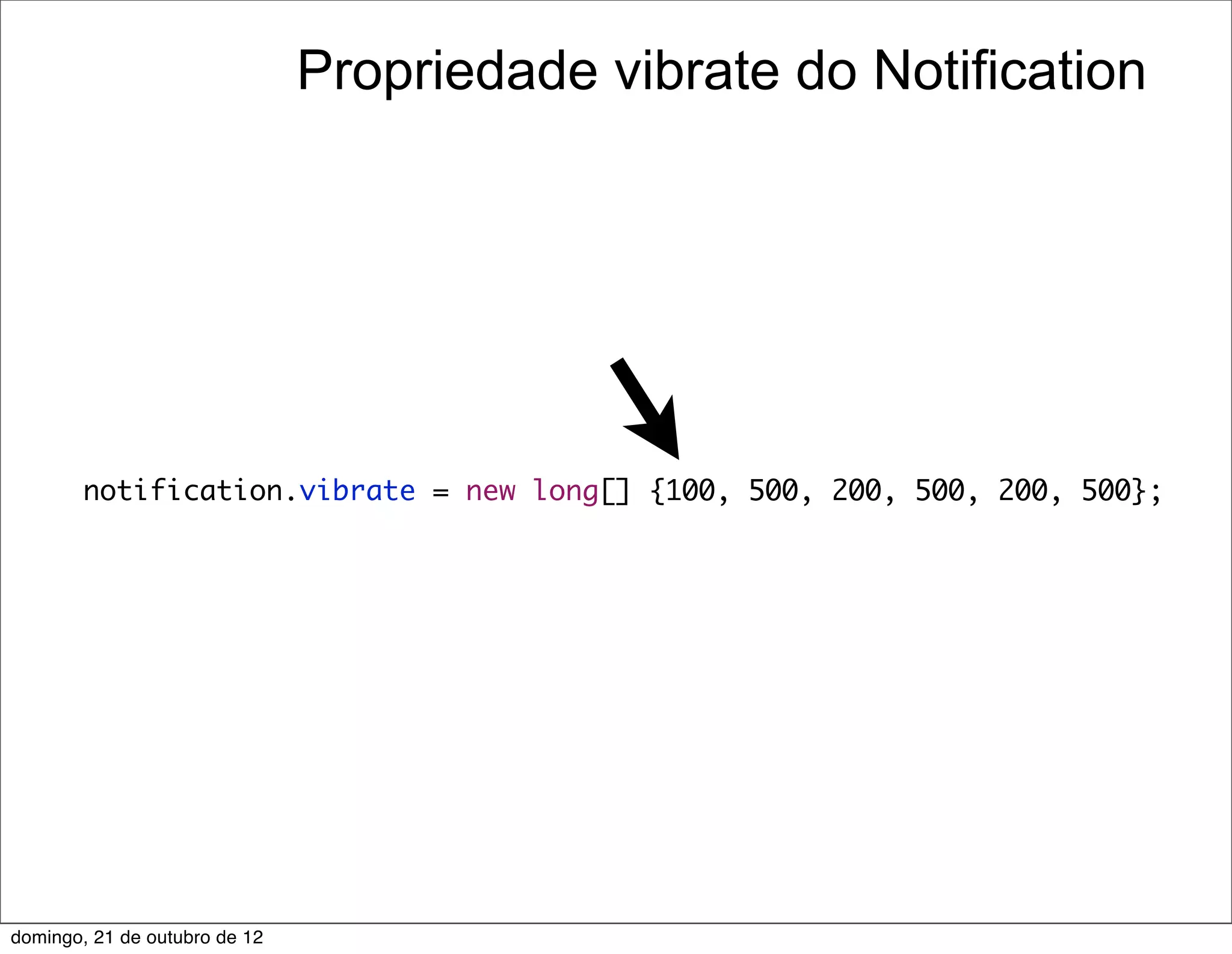 Propriedade vibrate do Notification




        notification.vibrate = new long[] {100, 500, 200, 500, 200, 500};




domingo, 21 de outubro de 12
 