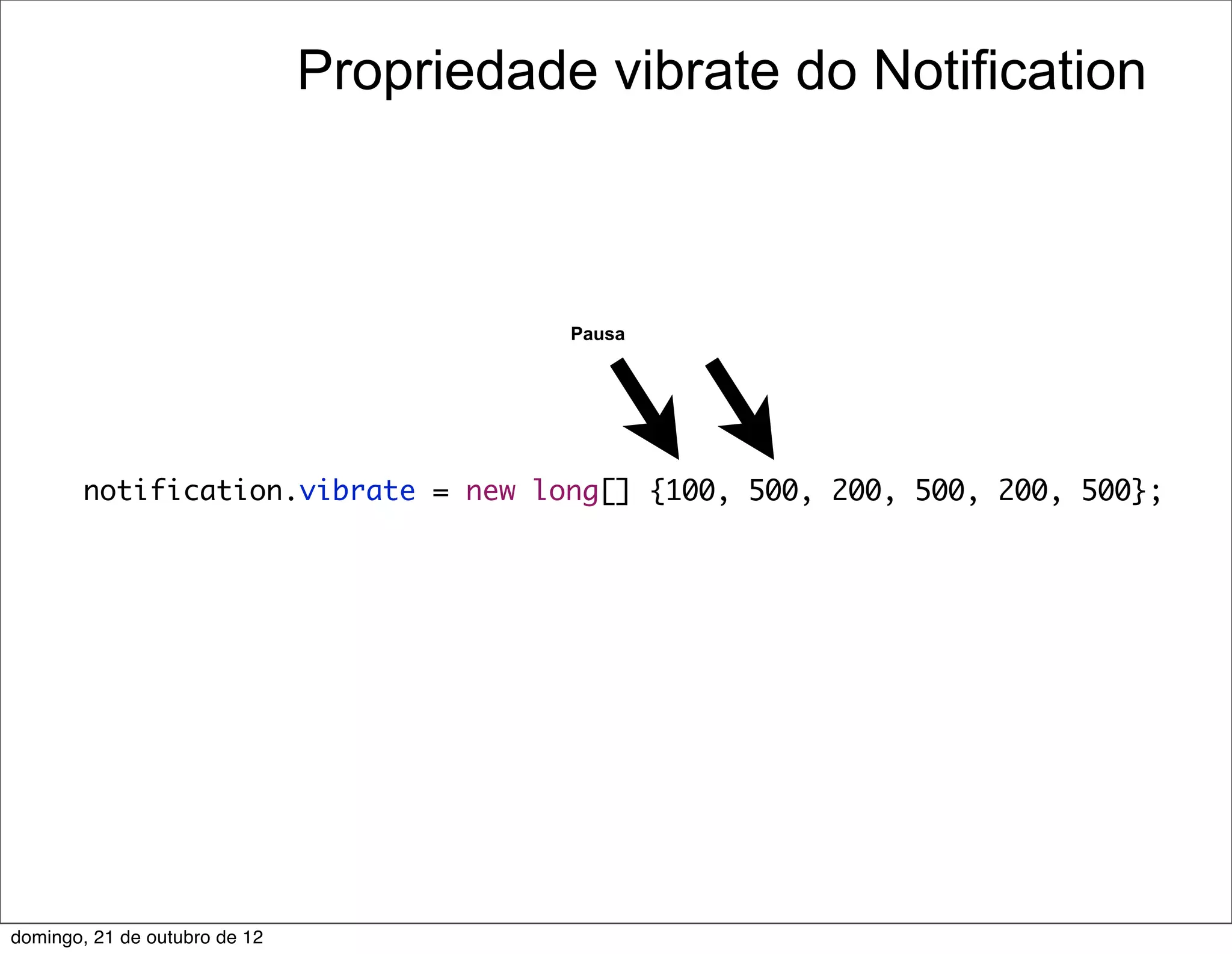 Propriedade vibrate do Notification



                                          Pausa




        notification.vibrate = new long[] {100, 500, 200, 500, 200, 500};




domingo, 21 de outubro de 12
 
