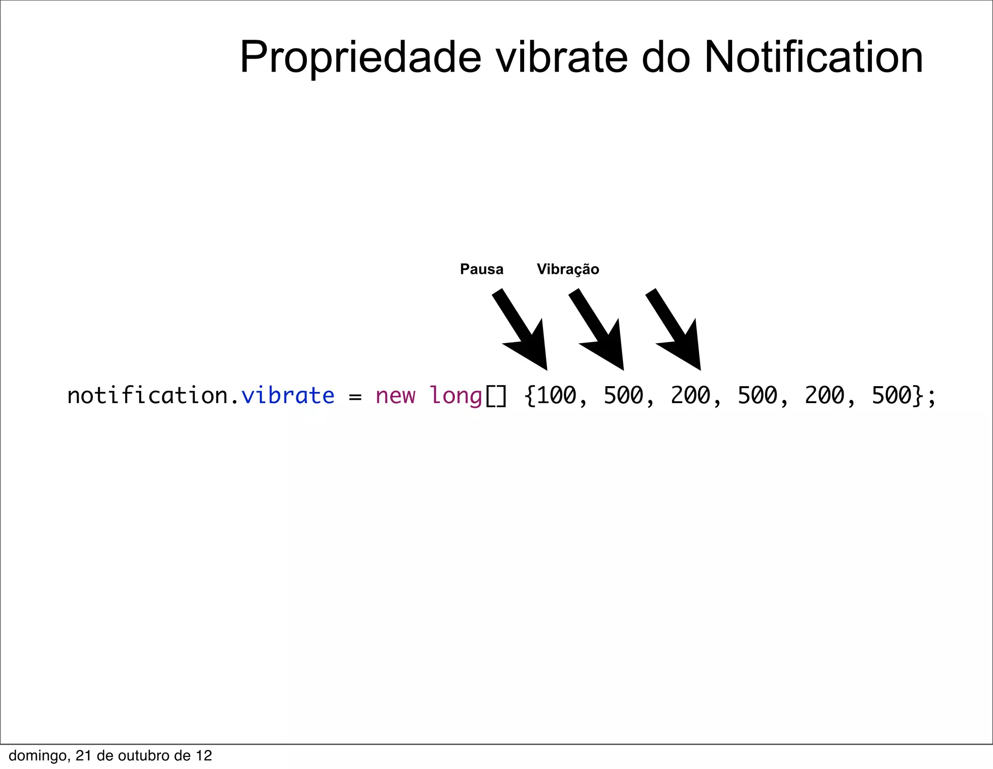 Propriedade vibrate do Notification



                                          Pausa   Vibração




        notification.vibrate = new long[] {100, 500, 200, 500, 200, 500};




domingo, 21 de outubro de 12
 