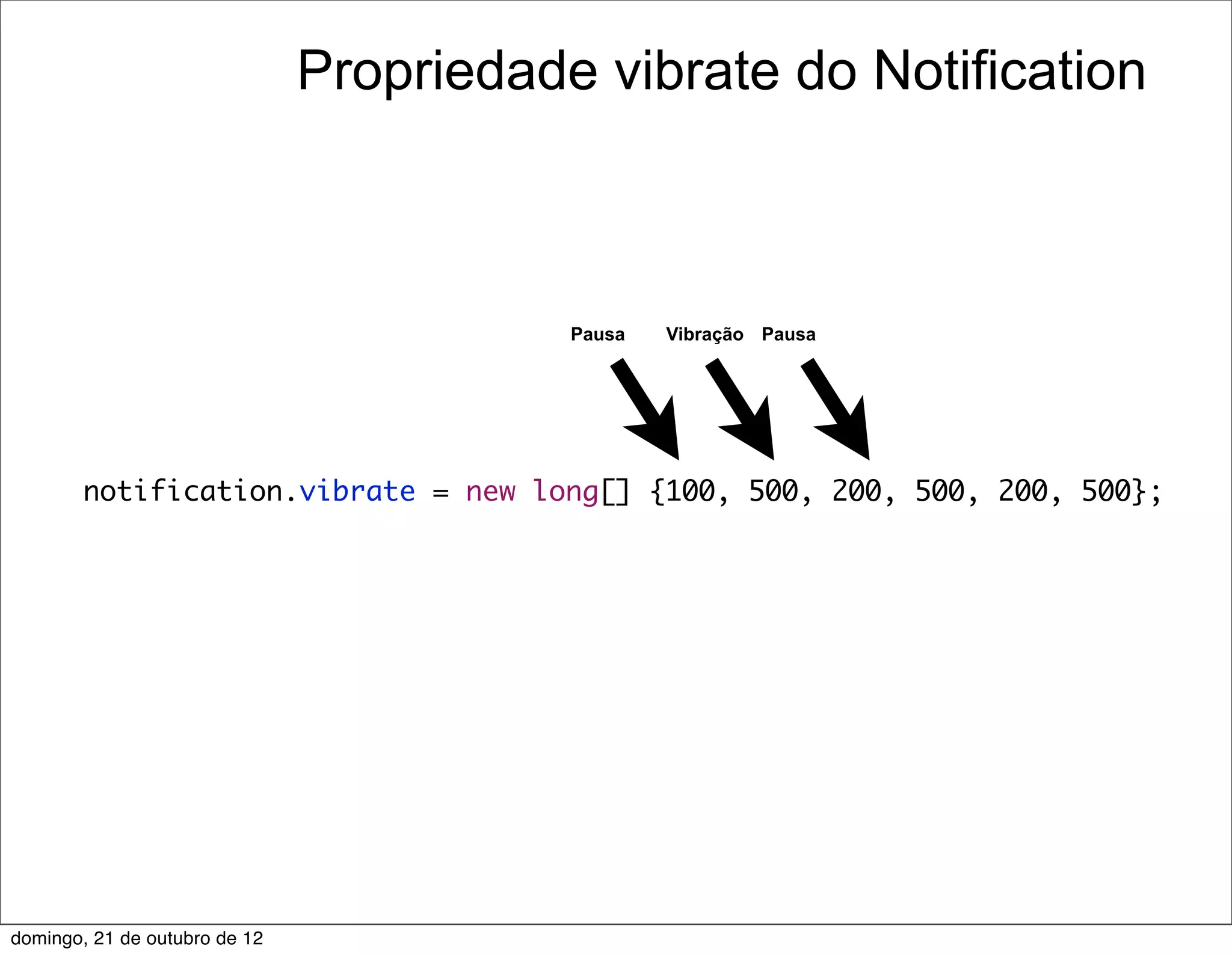Propriedade vibrate do Notification



                                          Pausa   Vibração Pausa




        notification.vibrate = new long[] {100, 500, 200, 500, 200, 500};




domingo, 21 de outubro de 12
 