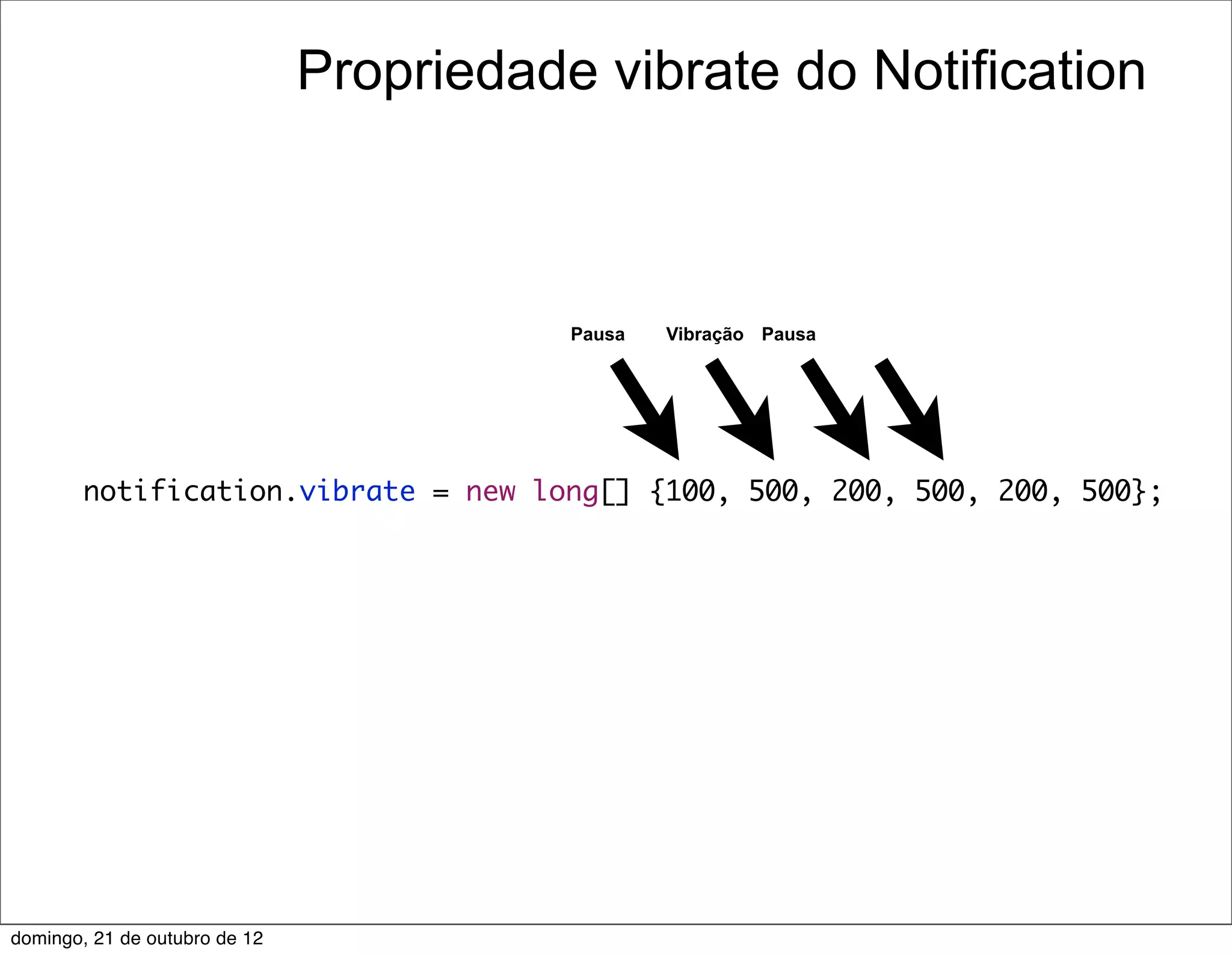 Propriedade vibrate do Notification



                                          Pausa   Vibração Pausa




        notification.vibrate = new long[] {100, 500, 200, 500, 200, 500};




domingo, 21 de outubro de 12
 
