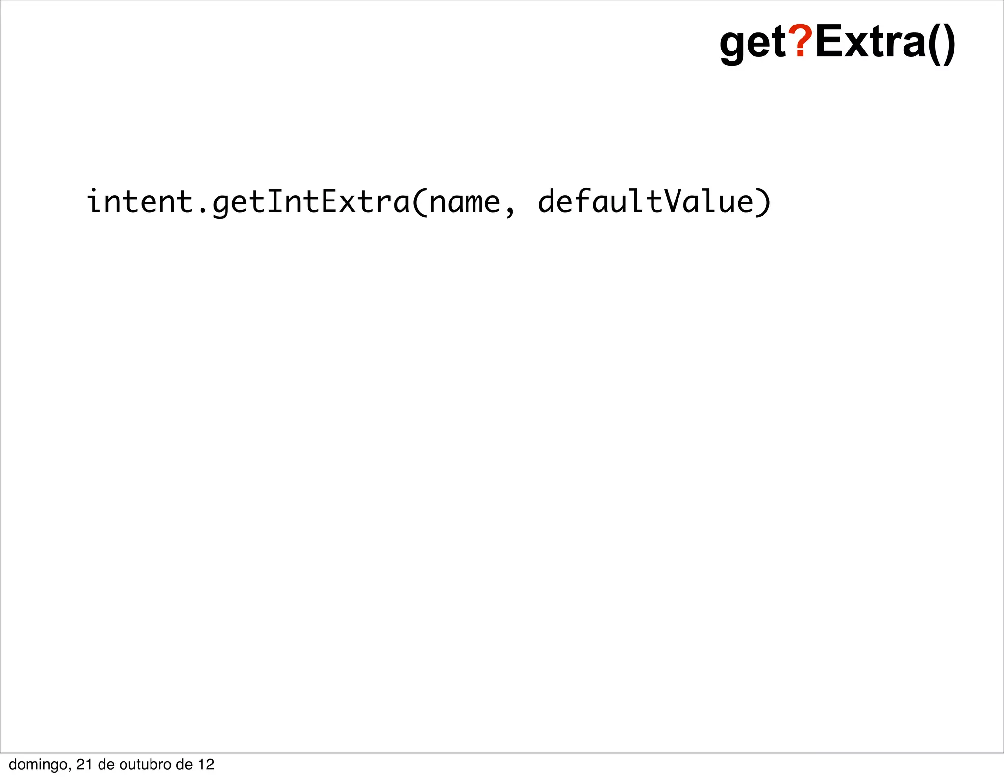 get?Extra()


          intent.getIntExtra(name, defaultValue)




domingo, 21 de outubro de 12
 