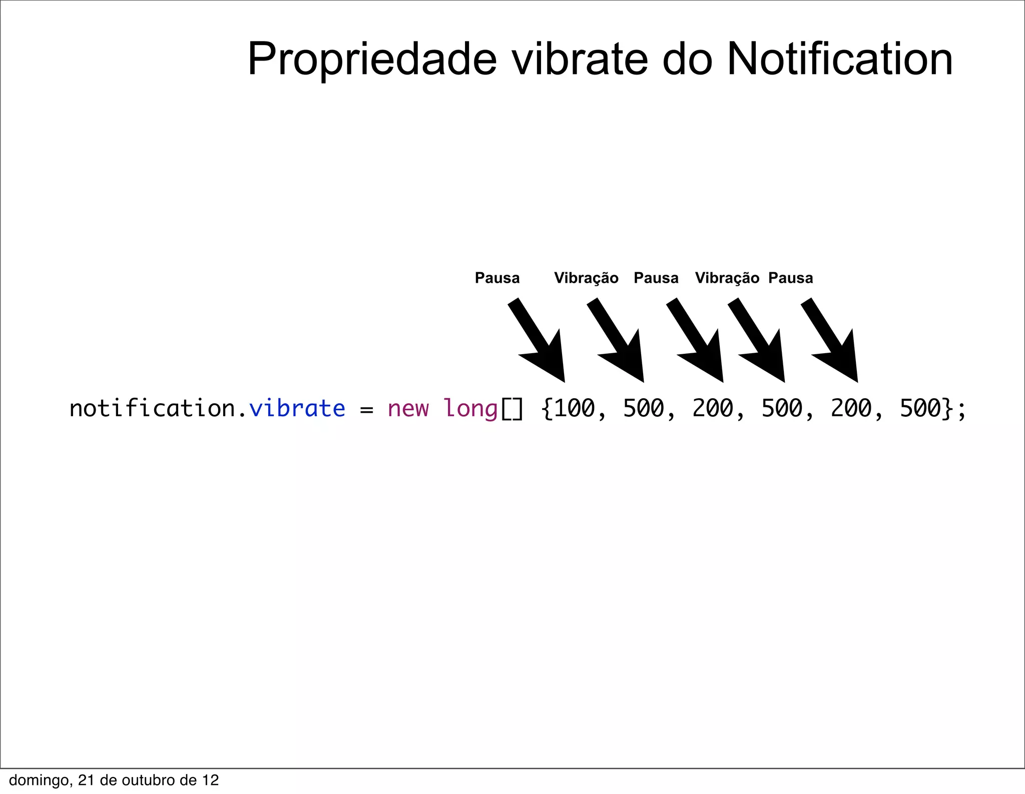 Propriedade vibrate do Notification



                                          Pausa   Vibração Pausa   Vibração Pausa




        notification.vibrate = new long[] {100, 500, 200, 500, 200, 500};




domingo, 21 de outubro de 12
 