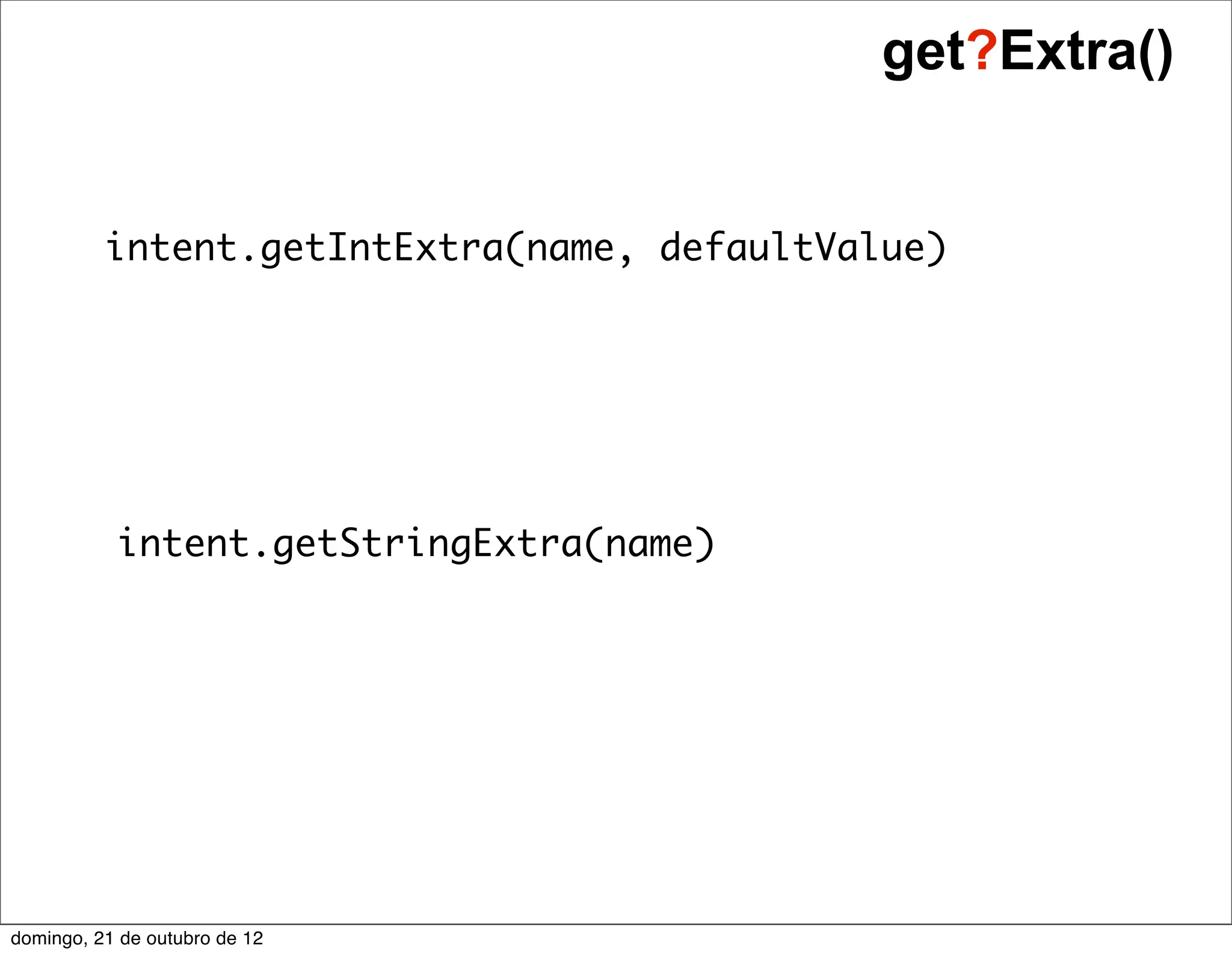 get?Extra()


          intent.getIntExtra(name, defaultValue)




           intent.getStringExtra(name)




domingo, 21 de outubro de 12
 