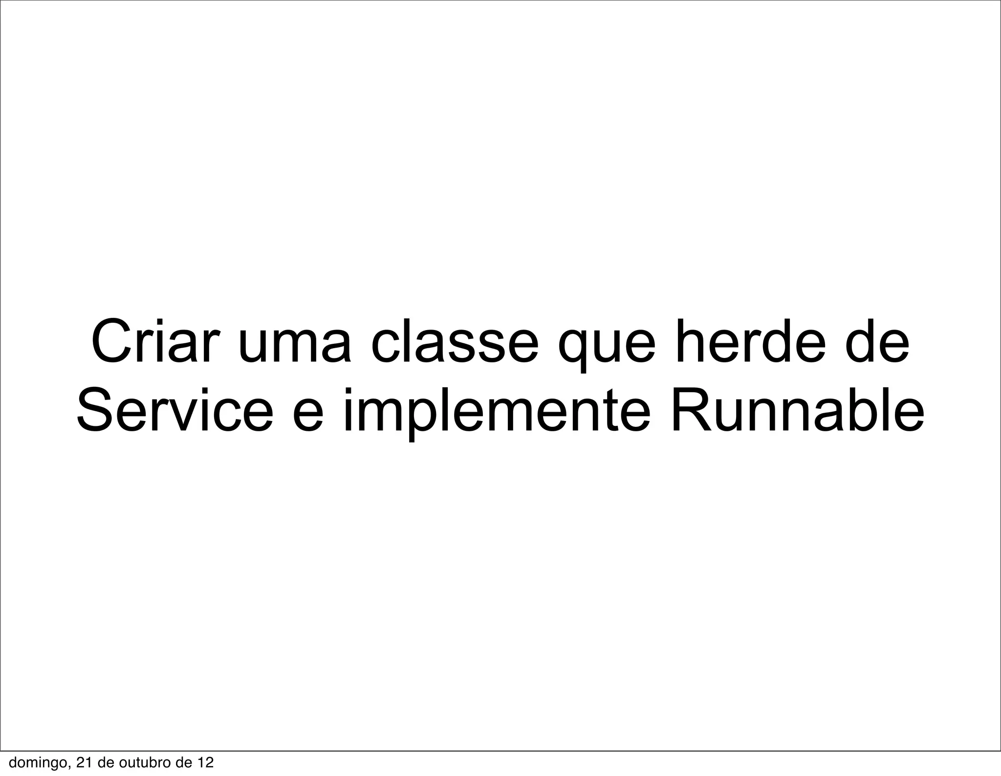 Criar uma classe que herde de
         Service e implemente Runnable




domingo, 21 de outubro de 12
 