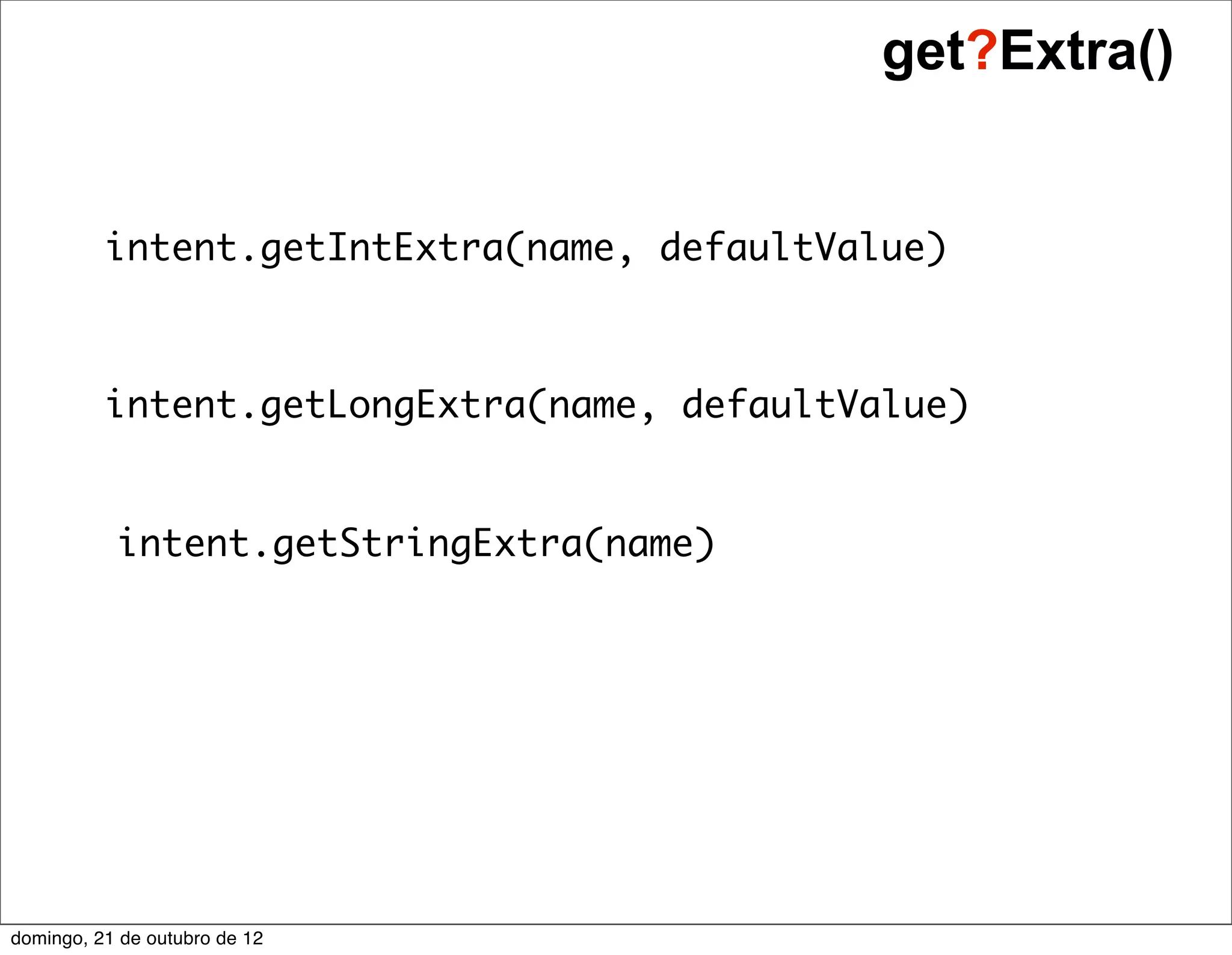 get?Extra()


          intent.getIntExtra(name, defaultValue)



          intent.getLongExtra(name, defaultValue)


           intent.getStringExtra(name)




domingo, 21 de outubro de 12
 