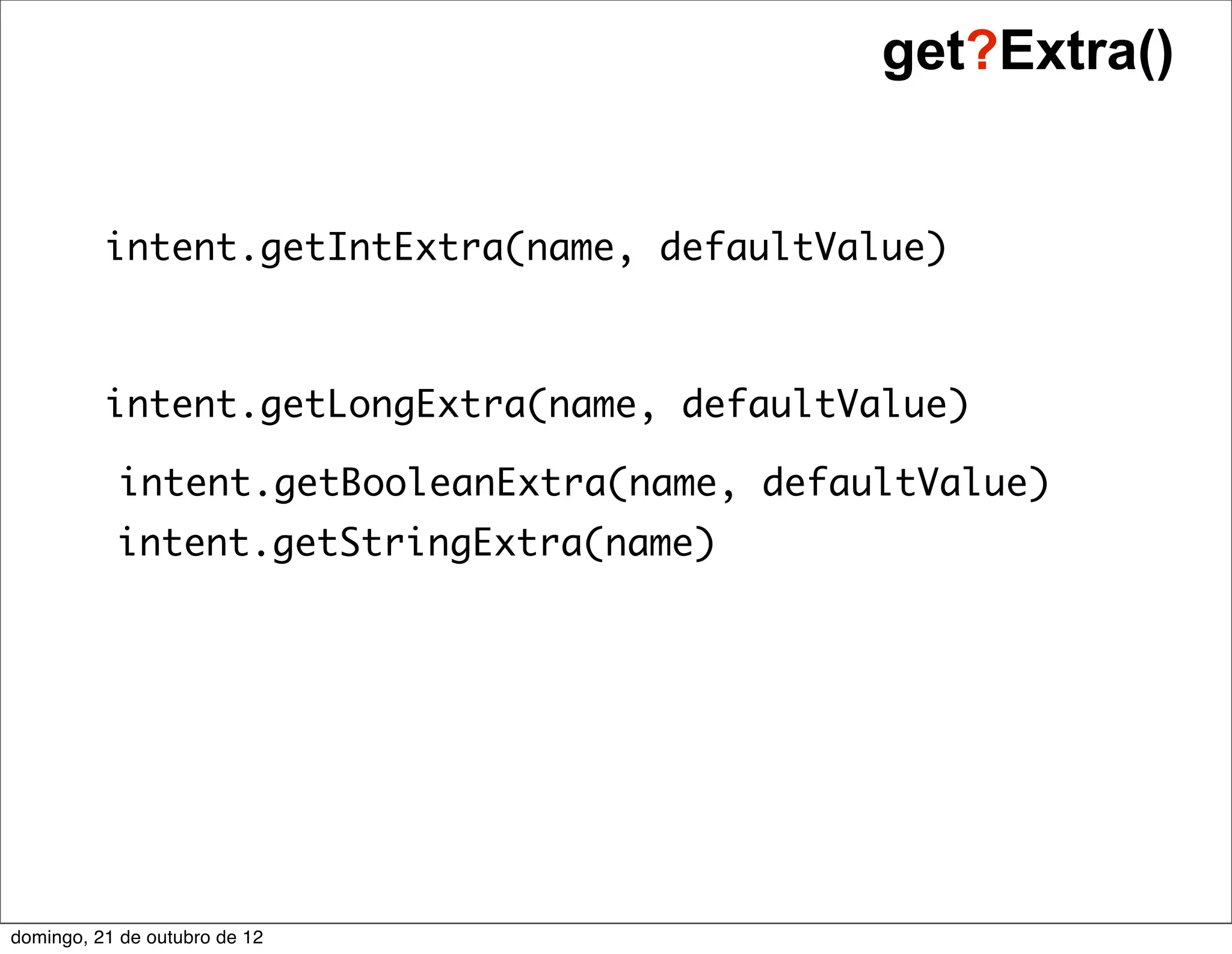 get?Extra()


          intent.getIntExtra(name, defaultValue)



          intent.getLongExtra(name, defaultValue)

           intent.getBooleanExtra(name, defaultValue)
           intent.getStringExtra(name)




domingo, 21 de outubro de 12
 