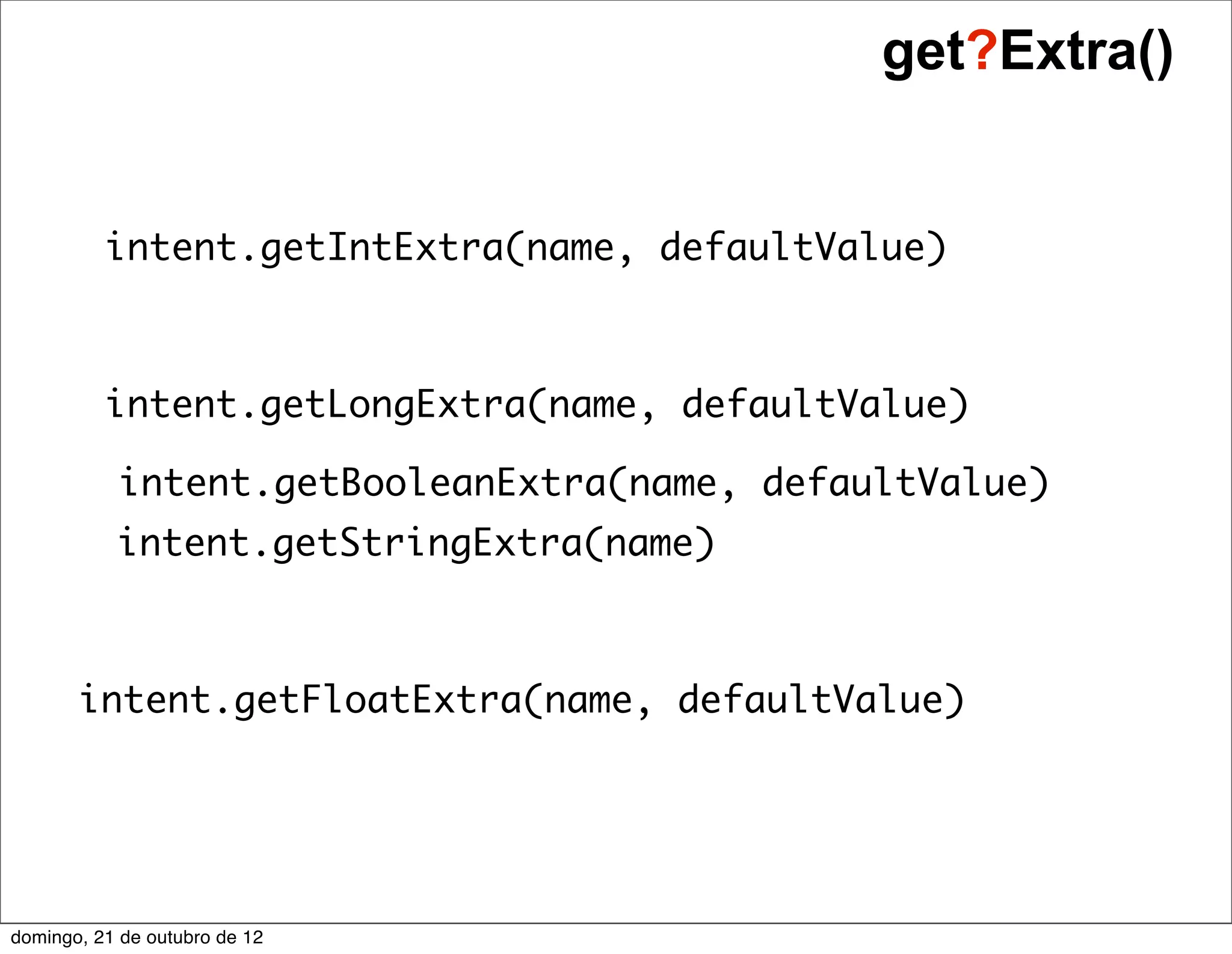 get?Extra()


          intent.getIntExtra(name, defaultValue)



          intent.getLongExtra(name, defaultValue)

           intent.getBooleanExtra(name, defaultValue)
           intent.getStringExtra(name)



       intent.getFloatExtra(name, defaultValue)




domingo, 21 de outubro de 12
 