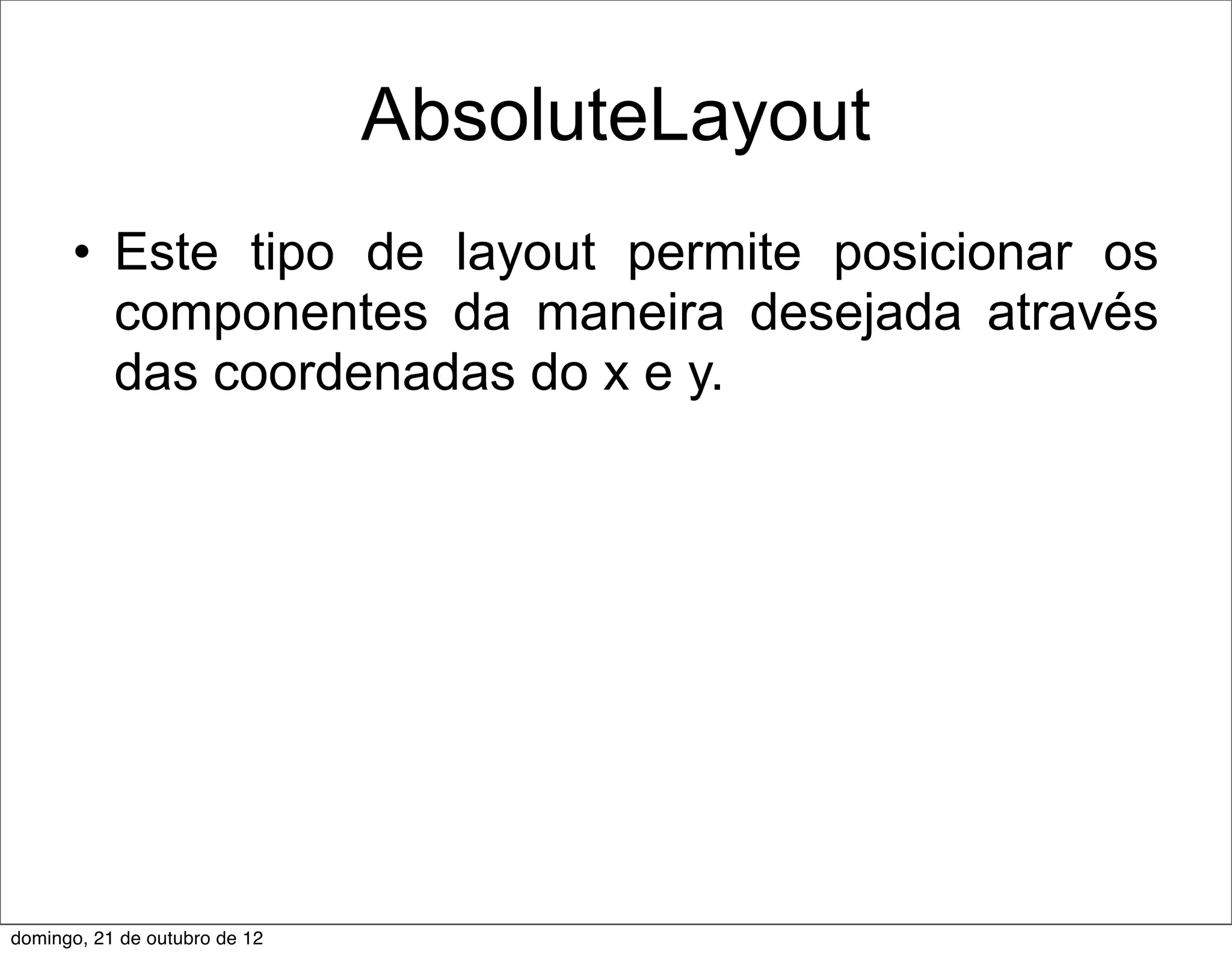 AbsoluteLayout
      • Este tipo de layout permite posicionar os
        componentes da maneira desejada através
        das coordenadas do x e y.




domingo, 21 de outubro de 12
 