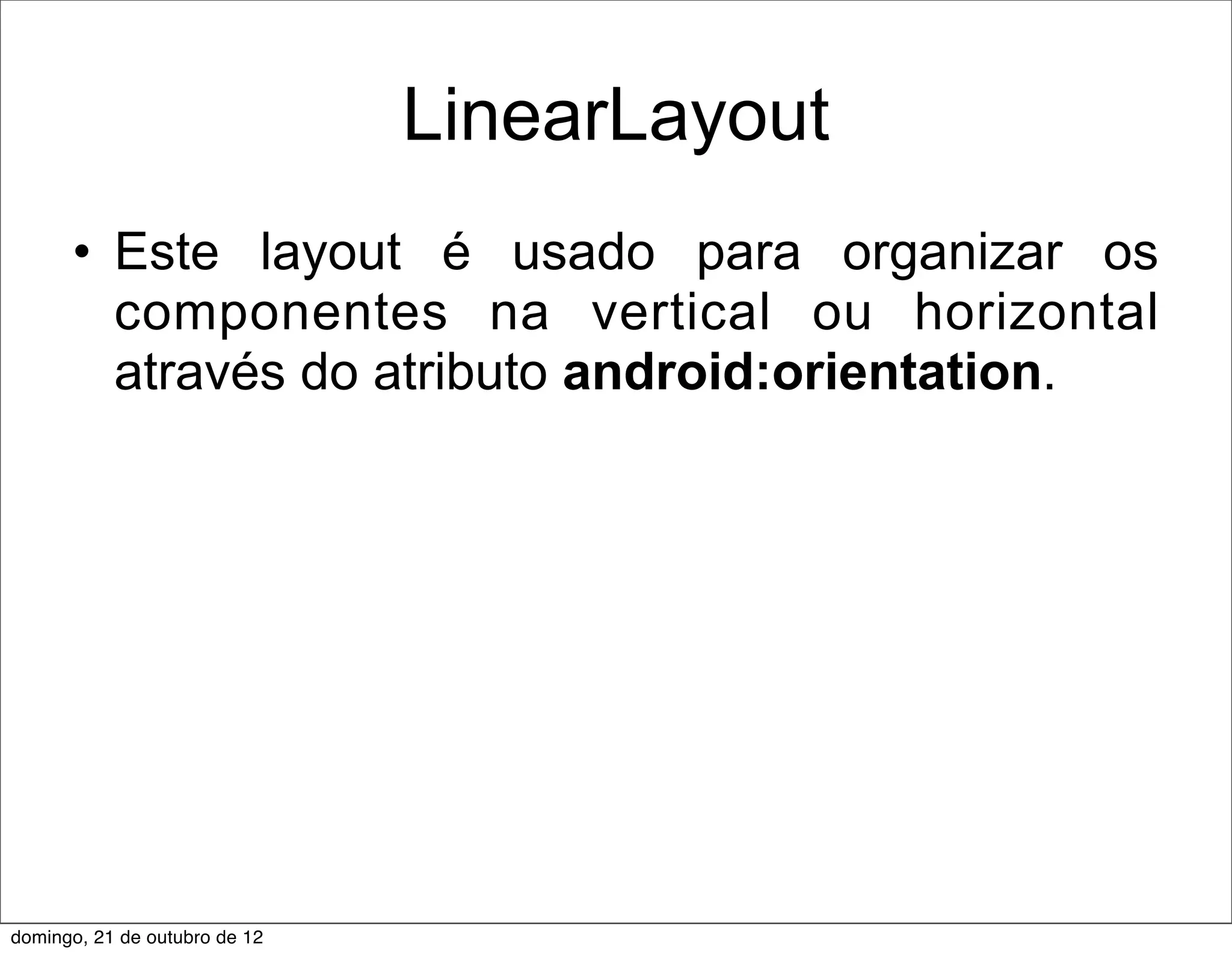 LinearLayout
      • Este layout é usado para organizar os
        componentes na vertical ou horizontal
        através do atributo android:orientation.




domingo, 21 de outubro de 12
 