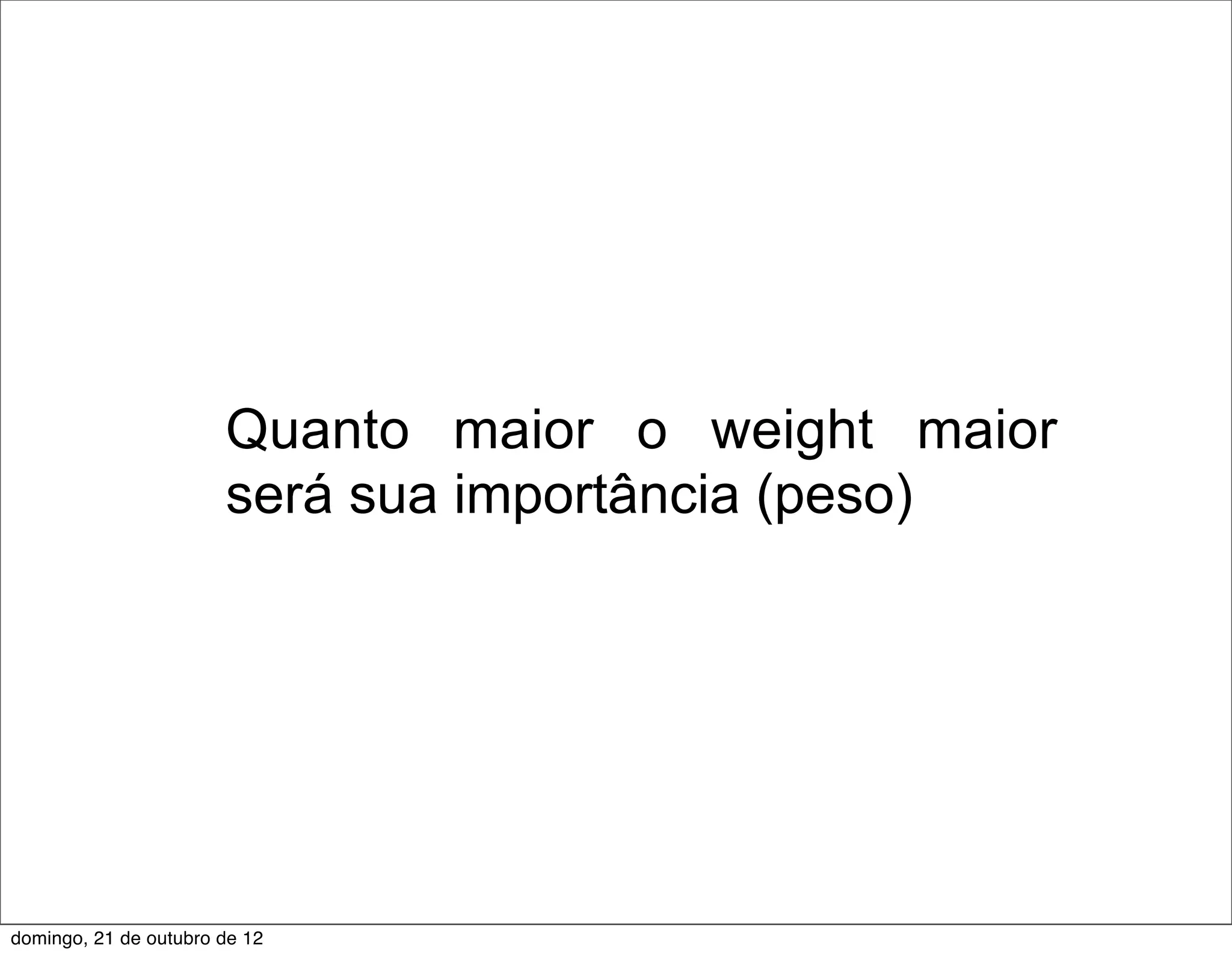 Quanto maior o weight maior
                       será sua importância (peso)




domingo, 21 de outubro de 12
 
