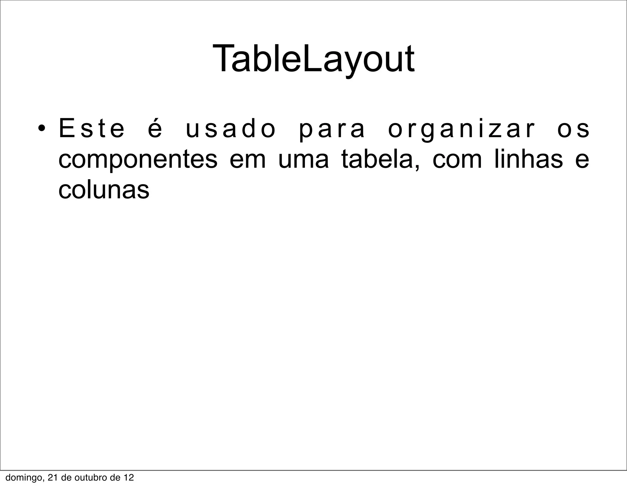 TableLayout
      • Este é usado para organizar os
        componentes em uma tabela, com linhas e
        colunas




domingo, 21 de outubro de 12
 