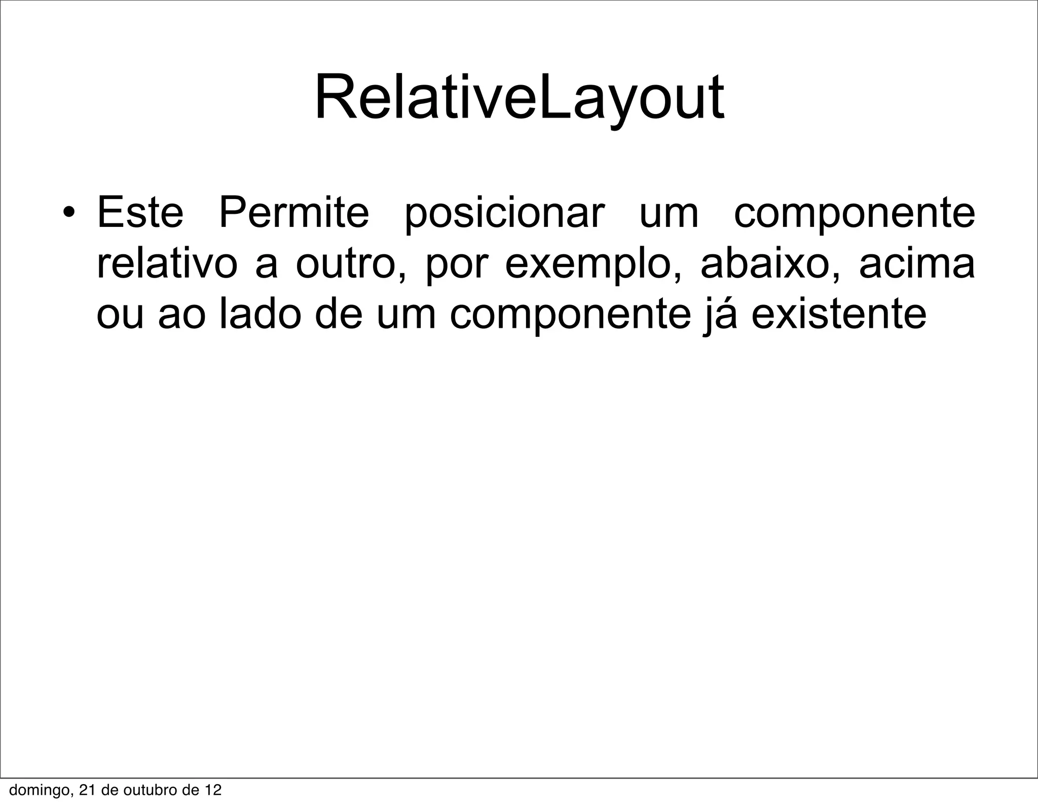 RelativeLayout
      • Este Permite posicionar um componente
        relativo a outro, por exemplo, abaixo, acima
        ou ao lado de um componente já existente




domingo, 21 de outubro de 12
 