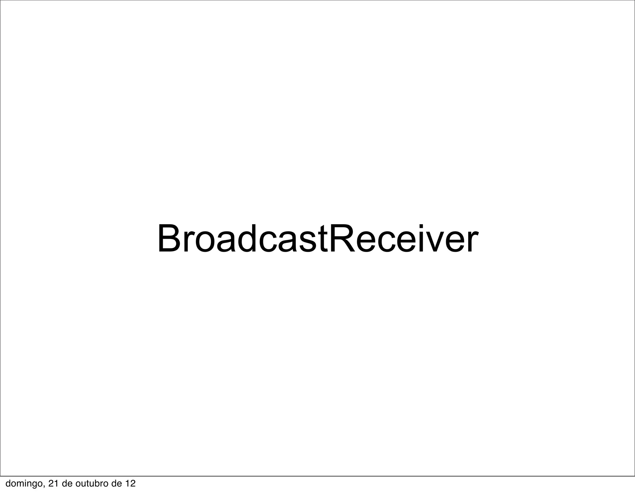 BroadcastReceiver




domingo, 21 de outubro de 12
 