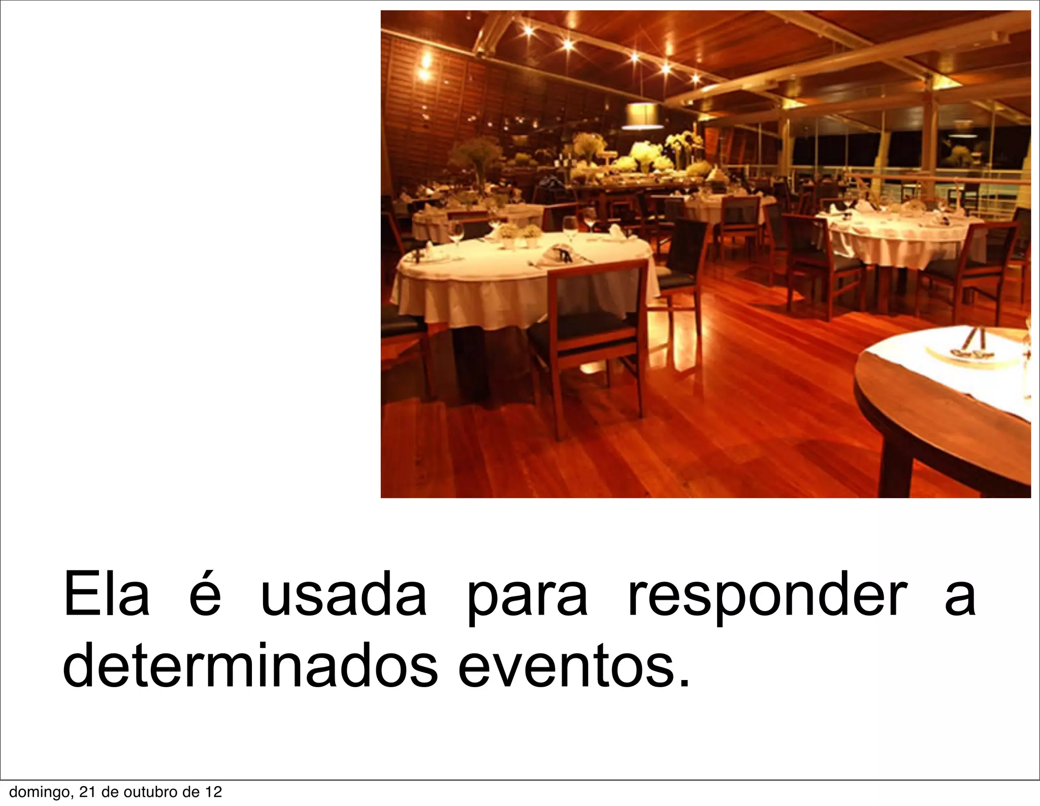 Ela é usada para responder a
      determinados eventos.
domingo, 21 de outubro de 12
 