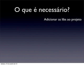 O que é necessário?
                                Adicionar as libs ao projeto




sábado, 27 de outubro de 12
 