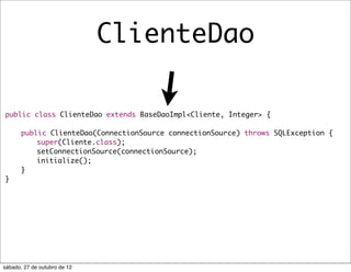 ClienteDao

public class ClienteDao extends BaseDaoImpl<Cliente, Integer> {

	      public ClienteDao(ConnectionSource connectionSource) throws SQLException {
	      	   super(Cliente.class);
	      	   setConnectionSource(connectionSource);
	      	   initialize();
	      }
}




sábado, 27 de outubro de 12
 