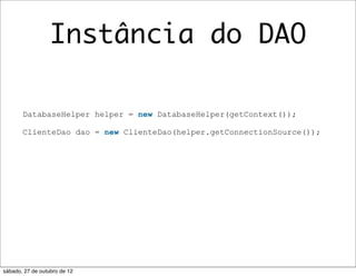 Instância do DAO

       DatabaseHelper helper = new DatabaseHelper(getContext());

       ClienteDao dao = new ClienteDao(helper.getConnectionSource());




sábado, 27 de outubro de 12
 