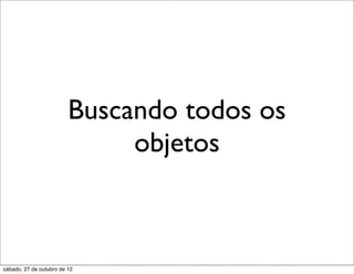 Buscando todos os
                              objetos



sábado, 27 de outubro de 12
 