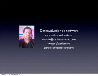 Desenvolvedor de software
                                 www.carloscavalcanti.com
                               contato@carloscavalcanti.com
                                   twitter @carloscaval
                                github.com/carloscavalcanti




sábado, 27 de outubro de 12
 