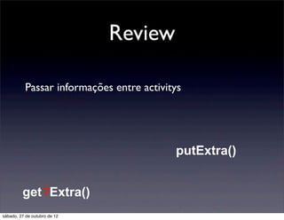 Review

          Passar informações entre activitys




                                          putExtra()


         get?Extra()
sábado, 27 de outubro de 12
 