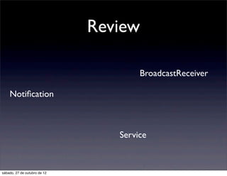 Review

                                      BroadcastReceiver

    Notiﬁcation



                                 Service



sábado, 27 de outubro de 12
 